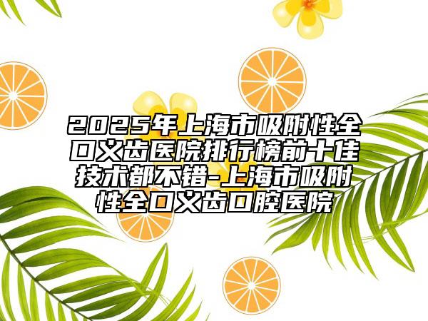 2025年上海市吸附性全口義齒醫(yī)院排行榜前十佳技術(shù)都不錯(cuò)-上海市吸附性全口義齒口腔醫(yī)院