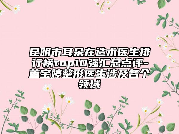 昆明市耳朵在造術(shù)醫(yī)生排行榜top10強(qiáng)匯總點(diǎn)評-董寶婷整形醫(yī)生涉及各個領(lǐng)域
