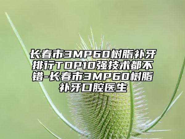 長春市3MP60樹脂補(bǔ)牙排行TOP10強(qiáng)技術(shù)都不錯(cuò)-長春市3MP60樹脂補(bǔ)牙口腔醫(yī)生