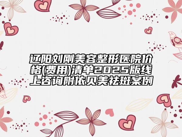 遼陽(yáng)劉剛美容整形醫(yī)院價(jià)格(費(fèi)用)清單2025版線上咨詢附依貝美祛斑案例