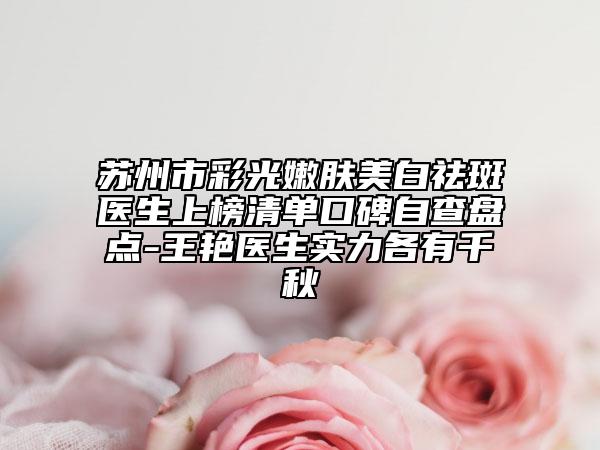 蘇州市彩光嫩膚美白祛斑醫(yī)生上榜清單口碑自查盤點(diǎn)-王艷醫(yī)生實(shí)力各有千秋
