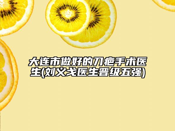 大連市做好的刀疤手術(shù)醫(yī)生(劉義戈醫(yī)生晉級(jí)五強(qiáng))