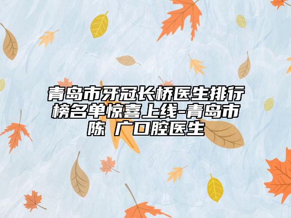 青島市牙冠長橋醫(yī)生排行榜名單驚喜上線-青島市陳昇廣口腔醫(yī)生