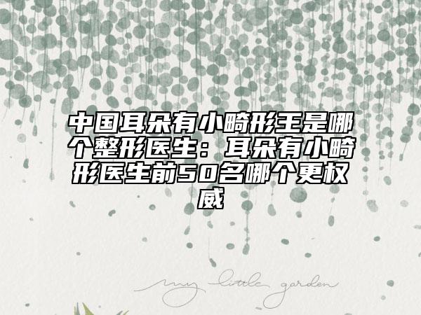 中國(guó)耳朵有小畸形王是哪個(gè)整形醫(yī)生：耳朵有小畸形醫(yī)生前50名哪個(gè)更權(quán)威