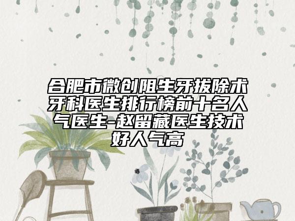 合肥市微創(chuàng)阻生牙拔除術(shù)牙科醫(yī)生排行榜前十名人氣醫(yī)生-趙留藏醫(yī)生技術(shù)好人氣高