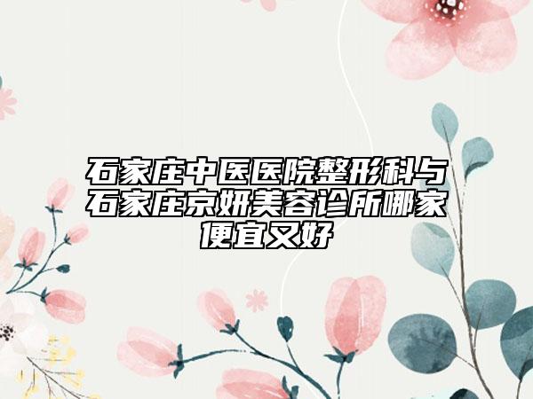 石家莊中醫(yī)醫(yī)院整形科與石家莊京妍美容診所哪家便宜又好