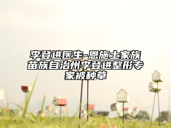 李登進(jìn)醫(yī)生-恩施土家族苗族自治州李登進(jìn)整形專家被種草