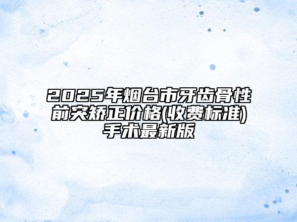 2025年煙臺市牙齒骨性前突矯正價格(收費標準)手術(shù)最新版