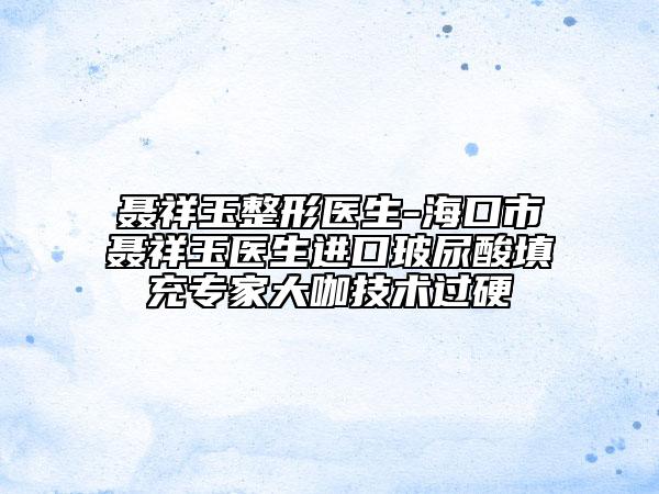 聶祥玉整形醫(yī)生-?？谑新櫹橛襻t(yī)生進口玻尿酸填充專家大咖技術(shù)過硬