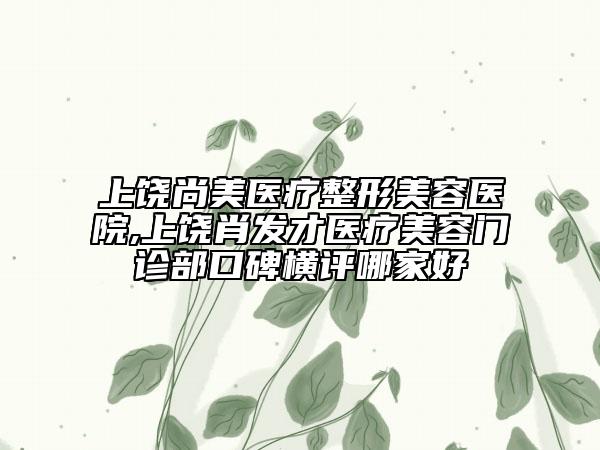 上饒尚美醫(yī)療整形美容醫(yī)院,上饒肖發(fā)才醫(yī)療美容門診部口碑橫評(píng)哪家好
