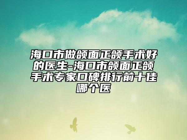 ?？谑凶鲱M面正頜手術(shù)好的醫(yī)生-?？谑蓄M面正頜手術(shù)專家口碑排行前十佳哪個醫(yī)