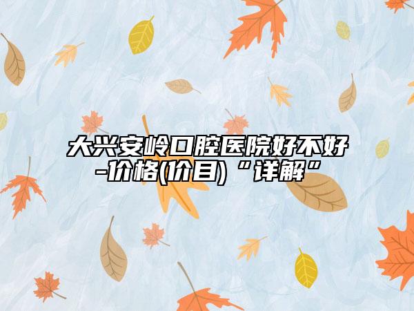 大興安嶺口腔醫(yī)院好不好-價(jià)格(價(jià)目)“詳解”