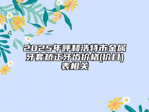 2025年呼和浩特市金屬牙套矯正牙齒價(jià)格(價(jià)目)表相關(guān)