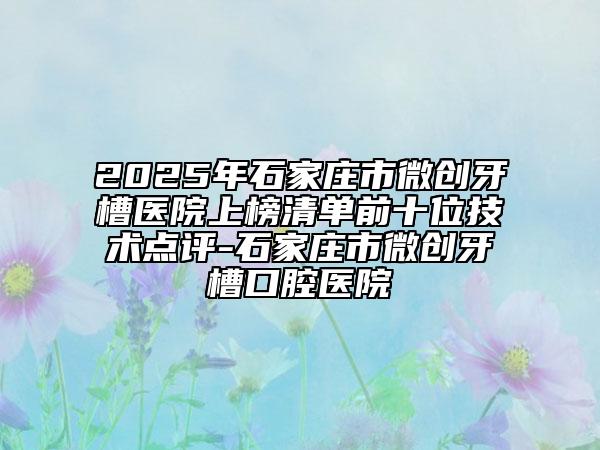 2025年石家莊市微創(chuàng)牙槽醫(yī)院上榜清單前十位技術點評-石家莊市微創(chuàng)牙槽口腔醫(yī)院