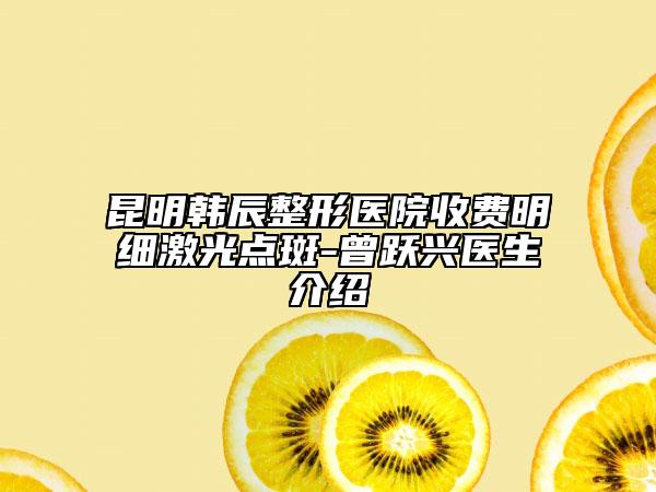 昆明韓辰整形醫(yī)院收費(fèi)明細(xì)激光點(diǎn)斑-曾躍興醫(yī)生介紹