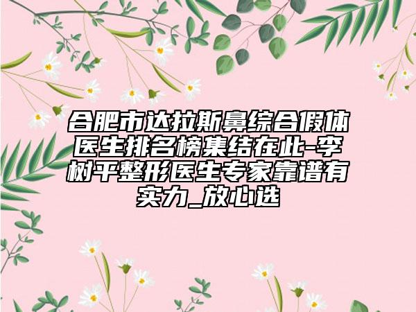 合肥市達(dá)拉斯鼻綜合假體醫(yī)生排名榜集結(jié)在此-李樹平整形醫(yī)生專家靠譜有實(shí)力_放心選