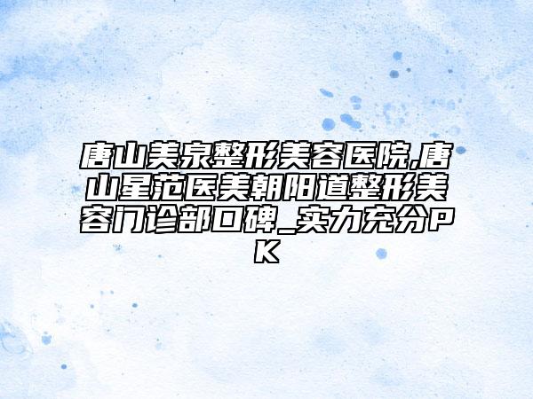 唐山美泉整形美容醫(yī)院,唐山星范醫(yī)美朝陽(yáng)道整形美容門診部口碑_實(shí)力充分PK