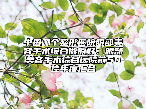 中國哪個整形醫(yī)院眼部美容手術(shù)綜合做的好：眼部美容手術(shù)綜合醫(yī)院前50佳年度匯合