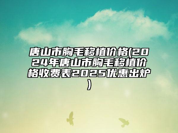 唐山市胸毛移植價格(2024年唐山市胸毛移植價格收費表2025優(yōu)惠出爐)