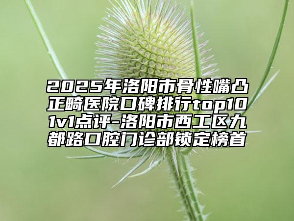 2025年洛陽市骨性嘴凸正畸醫(yī)院口碑排行top101v1點評-洛陽市西工區(qū)九都路口腔門診部鎖定榜首