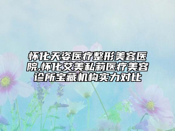 懷化天姿醫(yī)療整形美容醫(yī)院,懷化艾美私莉醫(yī)療美容診所寶藏機(jī)構(gòu)實(shí)力對(duì)比