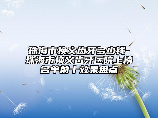 珠海市換義齒牙多少錢-珠海市換義齒牙醫(yī)院上榜名單前十效果盤點