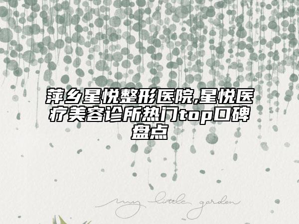 萍鄉(xiāng)星悅整形醫(yī)院,星悅醫(yī)療美容診所熱門top口碑盤點(diǎn)