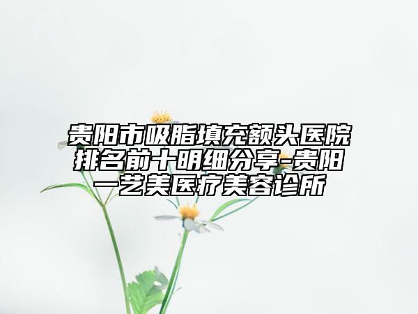 貴陽市吸脂填充額頭醫(yī)院排名前十明細(xì)分享-貴陽一藝美醫(yī)療美容診所