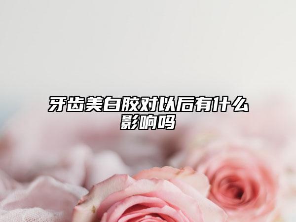 牙齒美白膠對以后有什么影響嗎