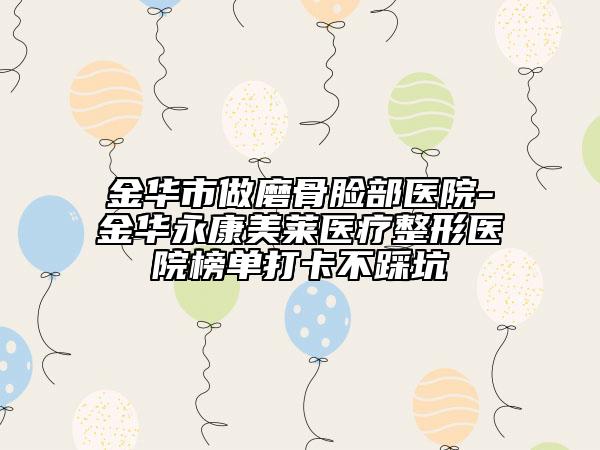 金華市做磨骨臉部醫(yī)院-金華永康美萊醫(yī)療整形醫(yī)院榜單打卡不踩坑
