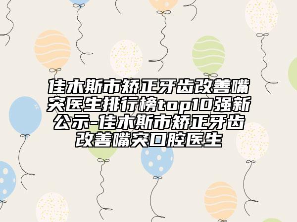 佳木斯市矯正牙齒改善嘴突醫(yī)生排行榜top10強(qiáng)新公示-佳木斯市矯正牙齒改善嘴突口腔醫(yī)生