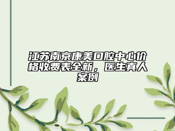 江蘇南京康美口腔中心價格收費(fèi)表全新，醫(yī)生真人案例