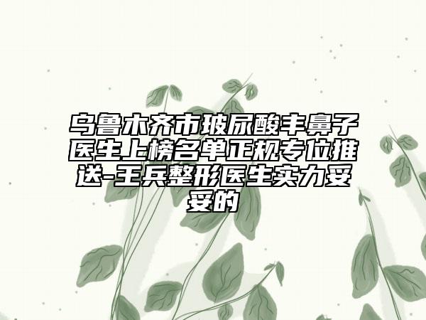 烏魯木齊市玻尿酸豐鼻子醫(yī)生上榜名單正規(guī)專位推送-王兵整形醫(yī)生實(shí)力妥妥的