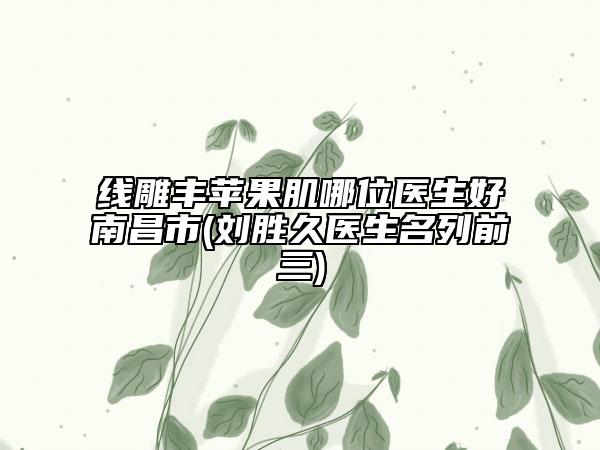 線雕豐蘋(píng)果肌哪位醫(yī)生好南昌市(劉勝久醫(yī)生名列前三)