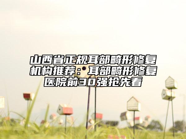 山西省正規(guī)耳部畸形修復機構推薦：耳部畸形修復醫(yī)院前30強搶先看