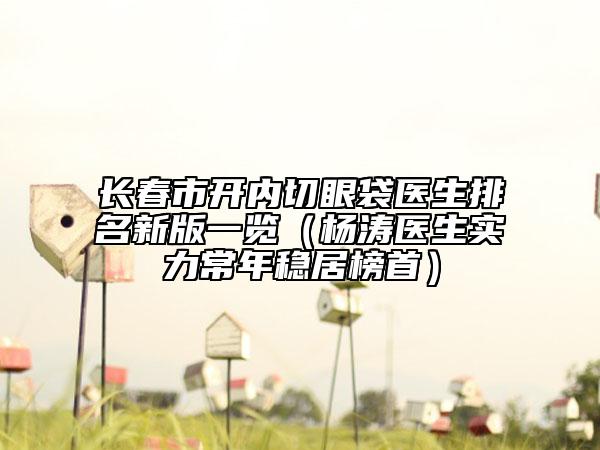 長春市開內(nèi)切眼袋醫(yī)生排名新版一覽（楊濤醫(yī)生實(shí)力常年穩(wěn)居榜首）