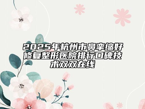 2025年杭州市鼻攣縮好修復(fù)整形醫(yī)院排行口碑技術(shù)雙雙在線