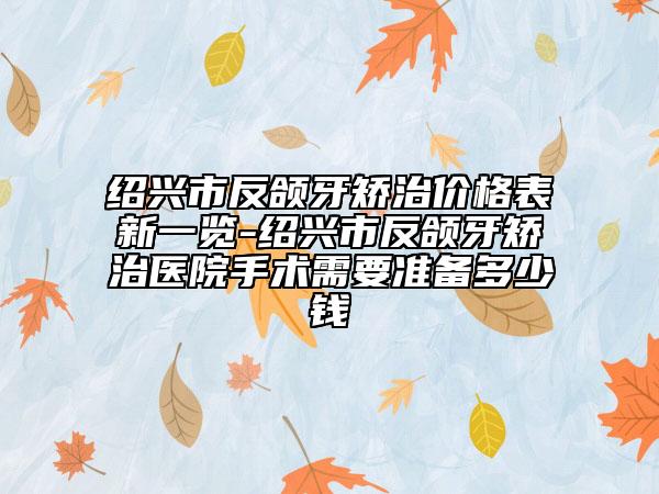 紹興市反頜牙矯治價(jià)格表新一覽-紹興市反頜牙矯治醫(yī)院手術(shù)需要準(zhǔn)備多少錢