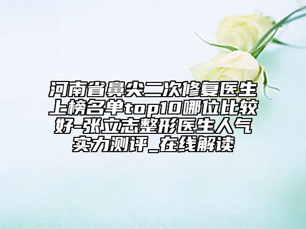 河南省鼻尖二次修復(fù)醫(yī)生上榜名單top10哪位比較好-張立志整形醫(yī)生人氣實(shí)力測評_在線解讀