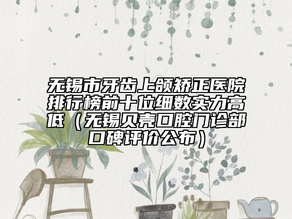無錫市牙齒上頜矯正醫(yī)院排行榜前十位細數(shù)實力高低（無錫貝殼口腔門診部口碑評價公布）