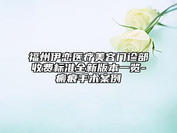 福州伊戀醫(yī)療美容門診部收費標準全新版本一覽-瘢痕手術案例