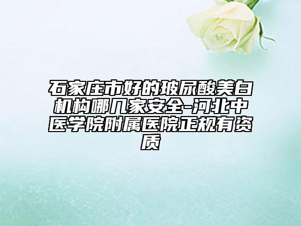 石家莊市好的玻尿酸美白機(jī)構(gòu)哪幾家安全-河北中醫(yī)學(xué)院附屬醫(yī)院正規(guī)有資質(zhì)