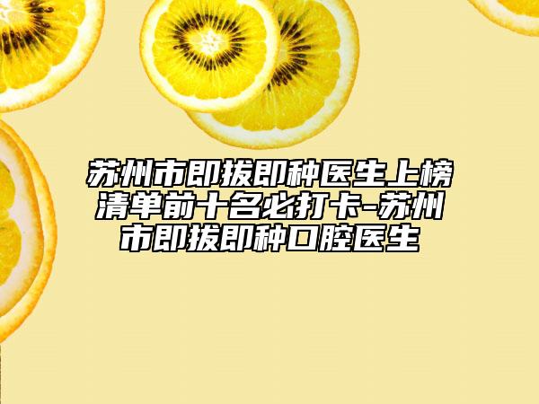 蘇州市即拔即種醫(yī)生上榜清單前十名必打卡-蘇州市即拔即種口腔醫(yī)生