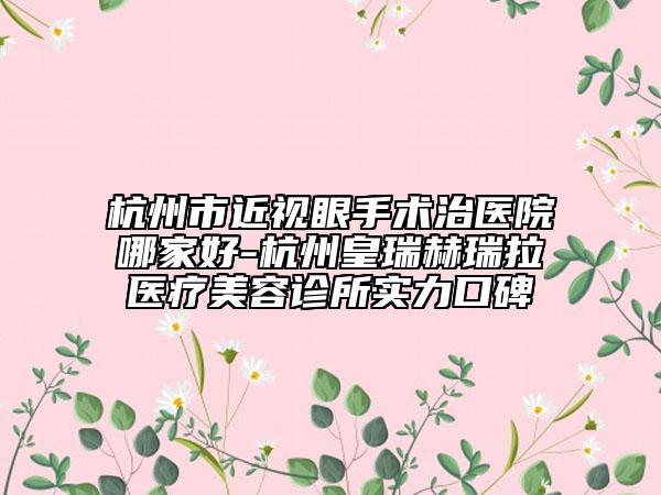 杭州市近視眼手術(shù)治醫(yī)院哪家好-杭州皇瑞赫瑞拉醫(yī)療美容診所實(shí)力口碑