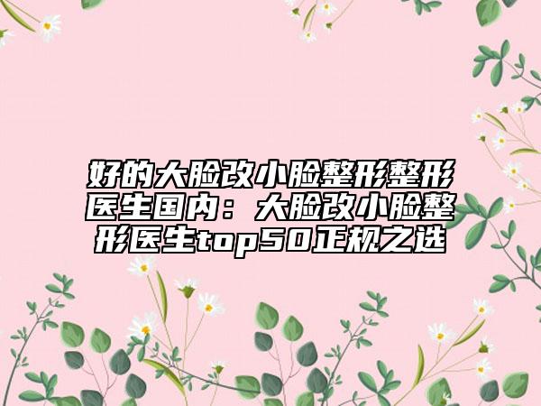 好的大臉改小臉整形整形醫(yī)生國內(nèi)：大臉改小臉整形醫(yī)生top50正規(guī)之選