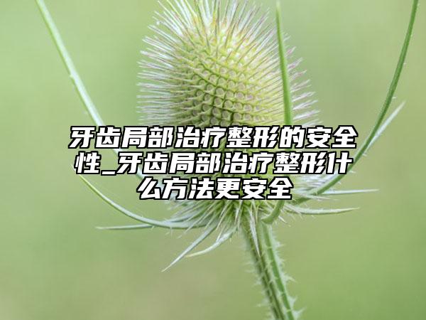 牙齒局部治療整形的安全性_牙齒局部治療整形什么方法更安全