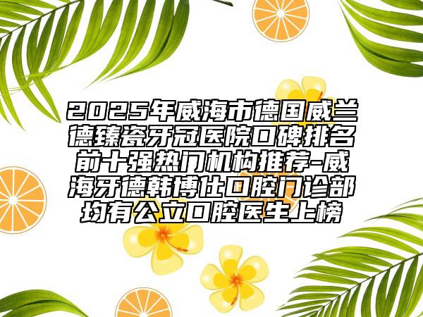 2025年威海市德國威蘭德臻瓷牙冠醫(yī)院口碑排名前十強(qiáng)熱門機(jī)構(gòu)推薦-威海牙德韓博仕口腔門診部均有公立口腔醫(yī)生上榜