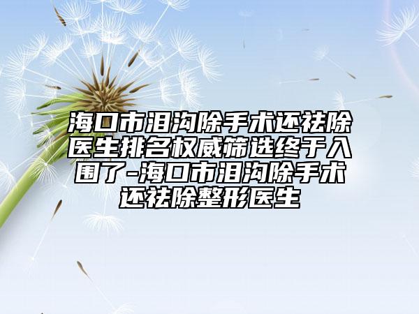 ?？谑袦I溝除手術(shù)還祛除醫(yī)生排名權(quán)威篩選終于入圍了-?？谑袦I溝除手術(shù)還祛除整形醫(yī)生