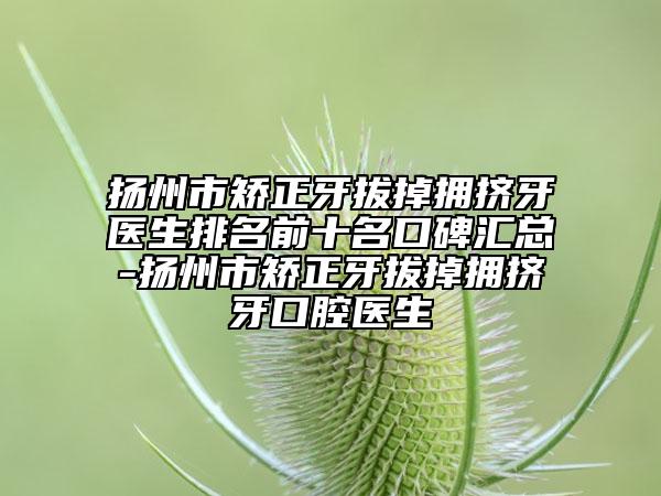 揚州市矯正牙拔掉擁擠牙醫(yī)生排名前十名口碑匯總-揚州市矯正牙拔掉擁擠牙口腔醫(yī)生
