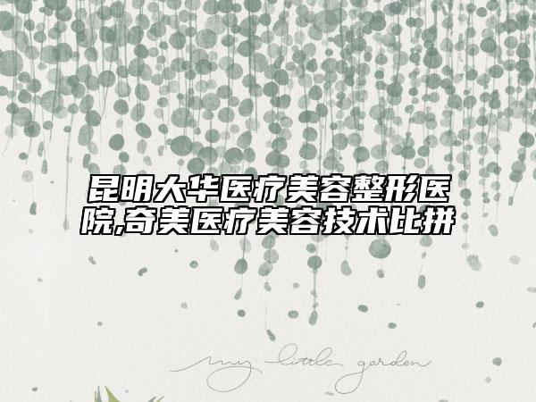 昆明大華醫(yī)療美容整形醫(yī)院,奇美醫(yī)療美容技術(shù)比拼